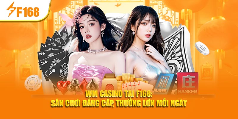 WM Casino Tại F168: Sân Chơi Đẳng Cấp, Thưởng Lớn Mỗi Ngày